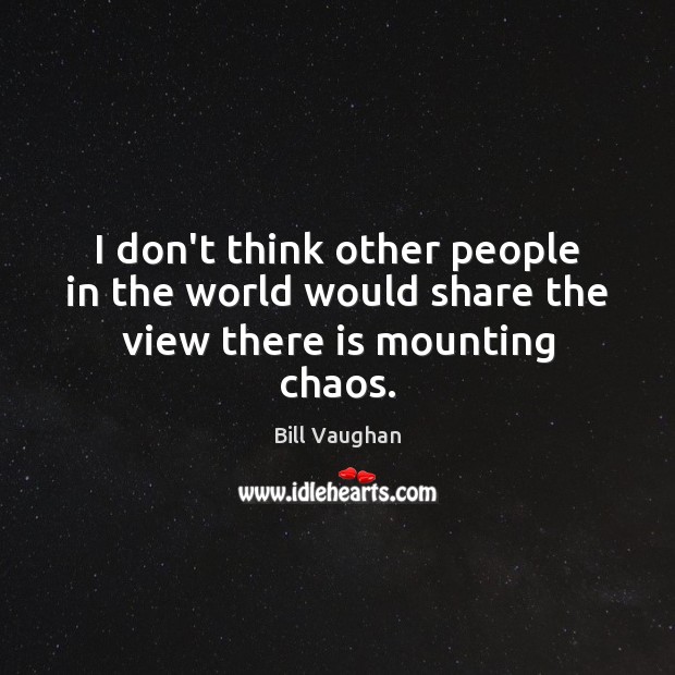 I don’t think other people in the world would share the view there is mounting chaos. Bill Vaughan Picture Quote