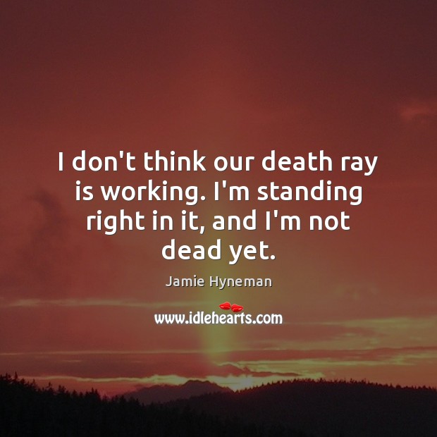 I don’t think our death ray is working. I’m standing right in it, and I’m not dead yet. Jamie Hyneman Picture Quote