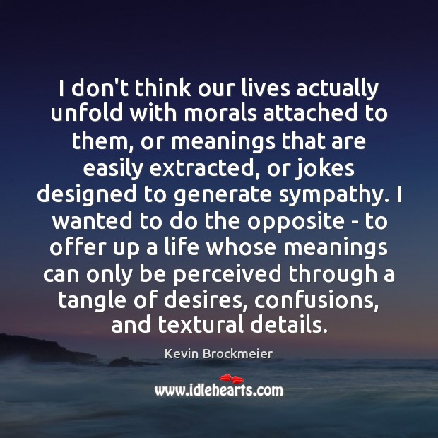 I don’t think our lives actually unfold with morals attached to them, Kevin Brockmeier Picture Quote