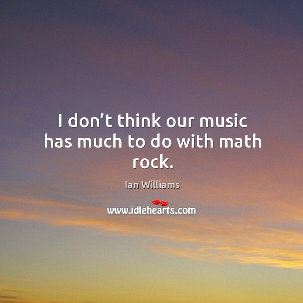 I don’t think our music has much to do with math rock. Ian Williams Picture Quote