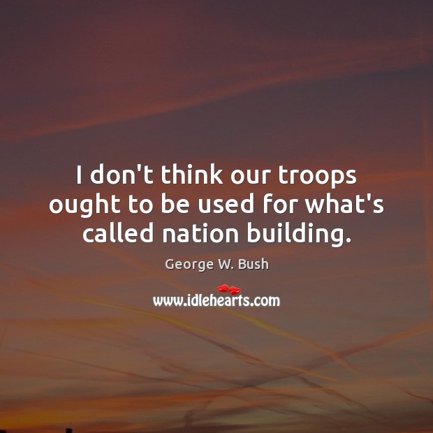 I don’t think our troops ought to be used for what’s called nation building. George W. Bush Picture Quote