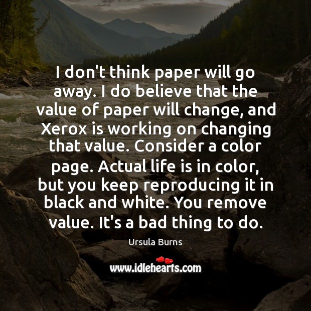 I don’t think paper will go away. I do believe that the Ursula Burns Picture Quote