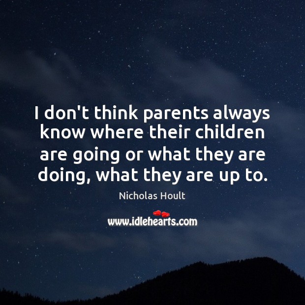 I don’t think parents always know where their children are going or Image