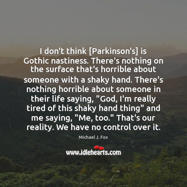 I don’t think [Parkinson’s] is Gothic nastiness. There’s nothing on the surface Michael J. Fox Picture Quote