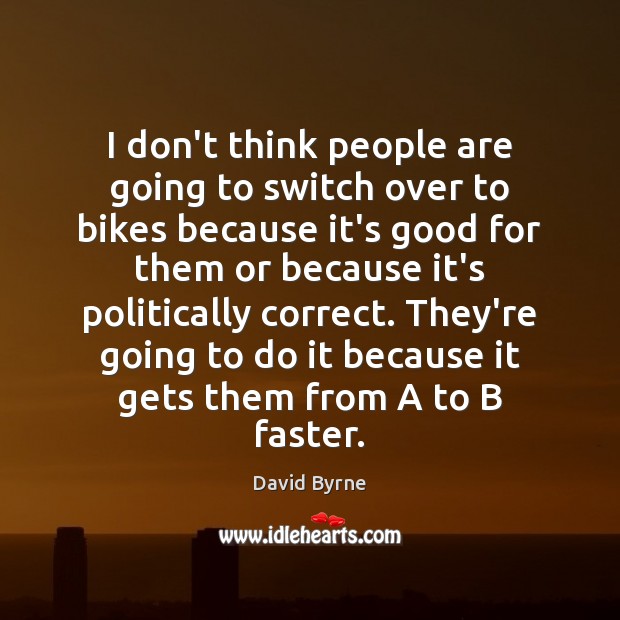I don’t think people are going to switch over to bikes because David Byrne Picture Quote
