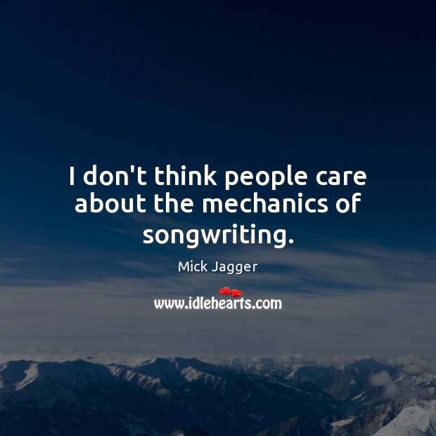 I don’t think people care about the mechanics of songwriting. Mick Jagger Picture Quote