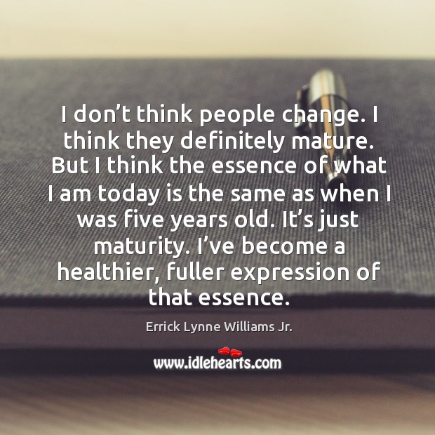 I don’t think people change. I think they definitely mature. But I think the essence of what Errick Lynne Williams Jr. Picture Quote