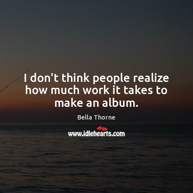 I don’t think people realize how much work it takes to make an album. Bella Thorne Picture Quote