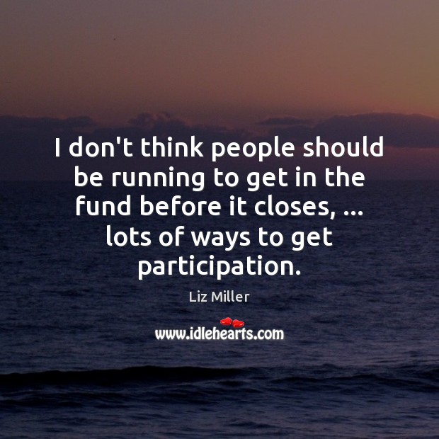 I don’t think people should be running to get in the fund Liz Miller Picture Quote