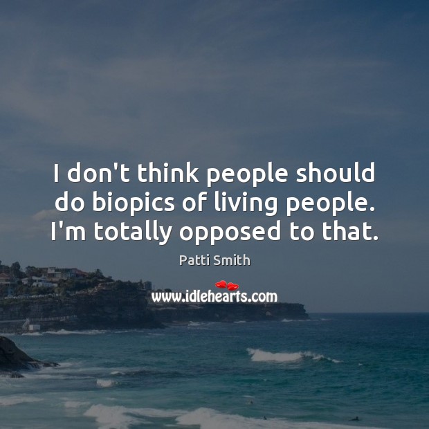I don’t think people should do biopics of living people. I’m totally opposed to that. Patti Smith Picture Quote