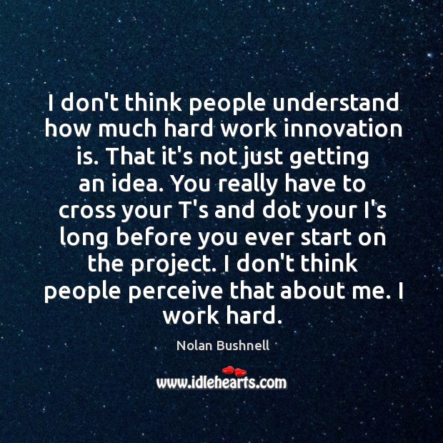 I don’t think people understand how much hard work innovation is. That Nolan Bushnell Picture Quote
