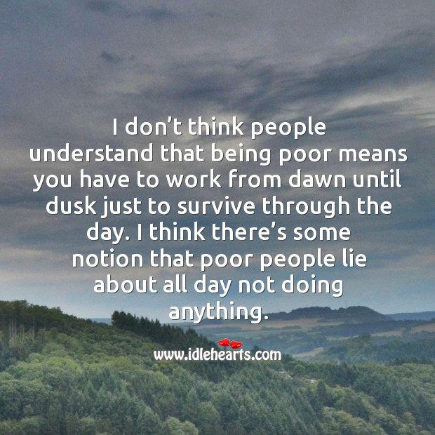 I don’t think people understand that being poor means you have to work from dawn until dusk just to People Quotes Image