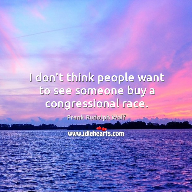 I don’t think people want to see someone buy a congressional race. Frank Rudolph Wolf Picture Quote