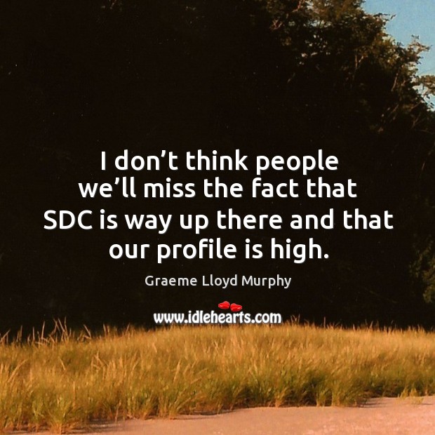 I don’t think people we’ll miss the fact that sdc is way up there and that our profile is high. Image