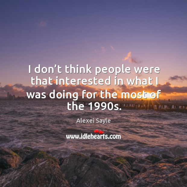 I don’t think people were that interested in what I was doing for the most of the 1990s. Alexei Sayle Picture Quote