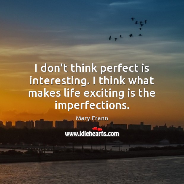 I don’t think perfect is interesting. I think what makes life exciting Mary Frann Picture Quote