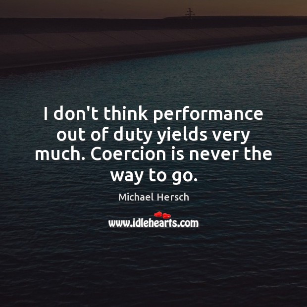 I don’t think performance out of duty yields very much. Coercion is never the way to go. Michael Hersch Picture Quote
