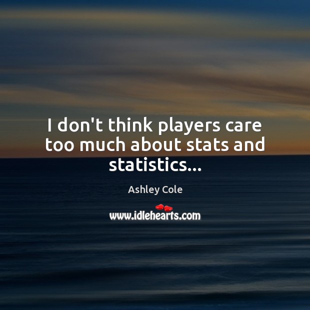 I don’t think players care too much about stats and statistics… Ashley Cole Picture Quote