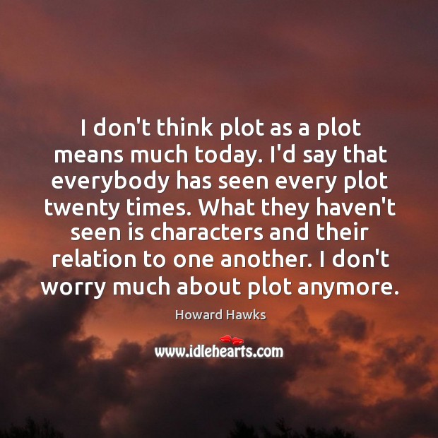 I don’t think plot as a plot means much today. I’d say Howard Hawks Picture Quote