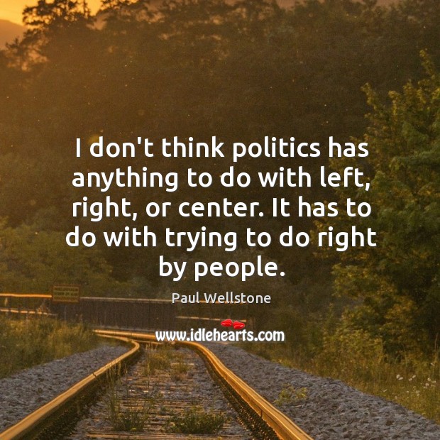 I don’t think politics has anything to do with left, right, or Paul Wellstone Picture Quote