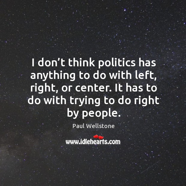 I don’t think politics has anything to do with left, right, or center. It has to do with trying to do right by people. Paul Wellstone Picture Quote