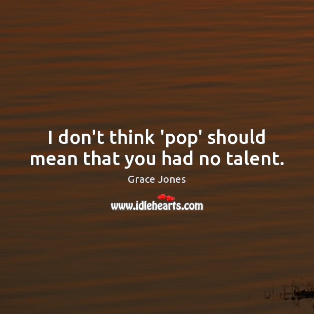 I don’t think ‘pop’ should mean that you had no talent. Grace Jones Picture Quote