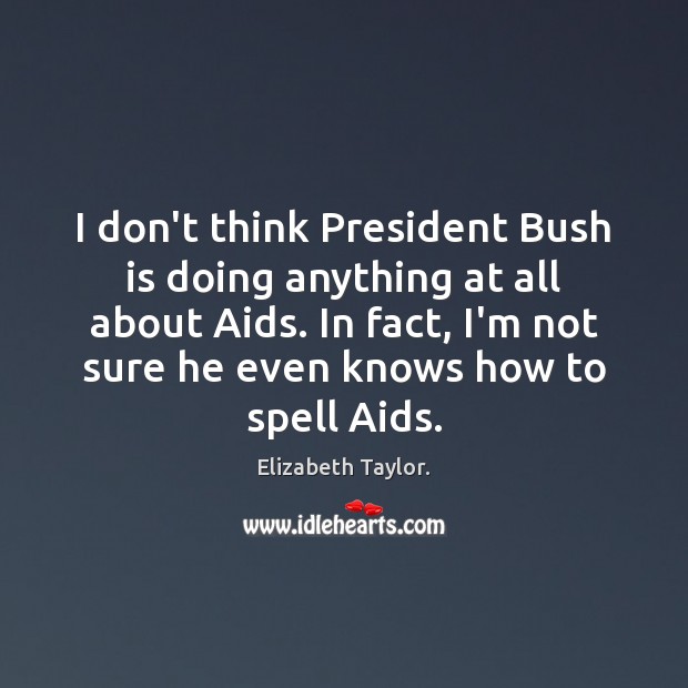 I don’t think President Bush is doing anything at all about Aids. Elizabeth Taylor. Picture Quote