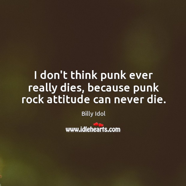 I don’t think punk ever really dies, because punk rock attitude can never die. Billy Idol Picture Quote