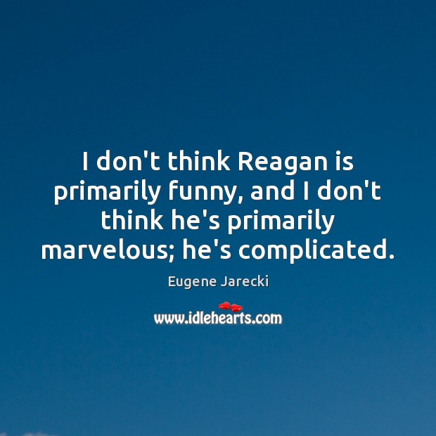 I don’t think Reagan is primarily funny, and I don’t think he’s Image