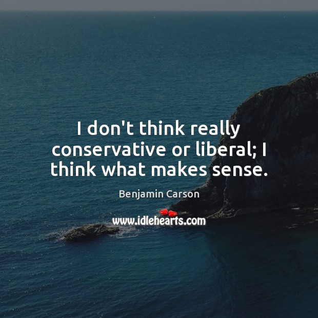 I don’t think really conservative or liberal; I think what makes sense. Benjamin Carson Picture Quote