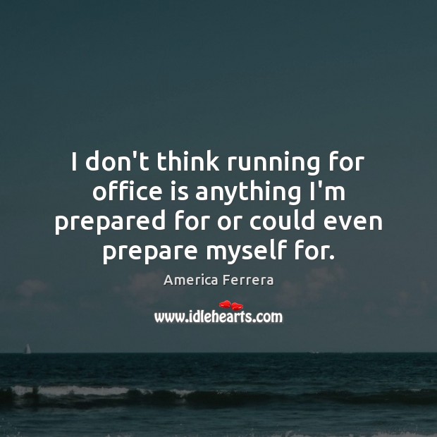 I don’t think running for office is anything I’m prepared for or America Ferrera Picture Quote