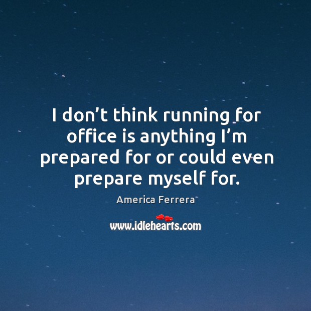 I don’t think running for office is anything I’m prepared for or could even prepare myself for. America Ferrera Picture Quote