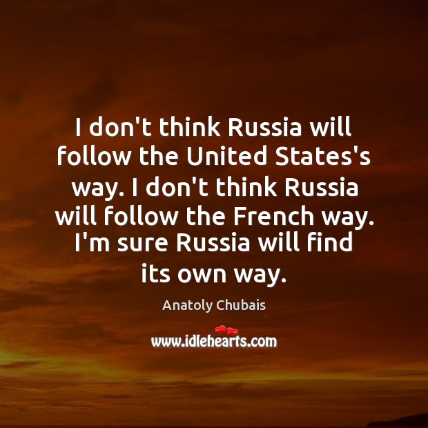 I don’t think Russia will follow the United States’s way. I don’t Anatoly Chubais Picture Quote