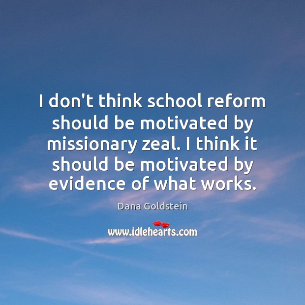 I don’t think school reform should be motivated by missionary zeal. I Dana Goldstein Picture Quote