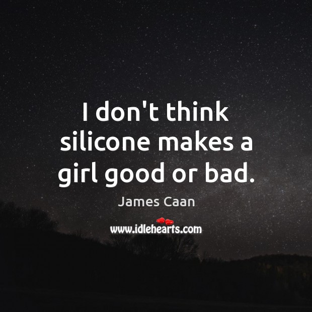 I don’t think silicone makes a girl good or bad. James Caan Picture Quote
