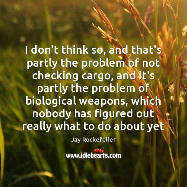 I don’t think so, and that’s partly the problem of not checking Jay Rockefeller Picture Quote