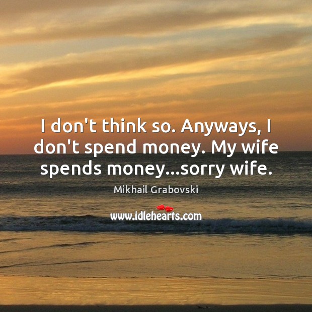 I don’t think so. Anyways, I don’t spend money. My wife spends money…sorry wife. Image