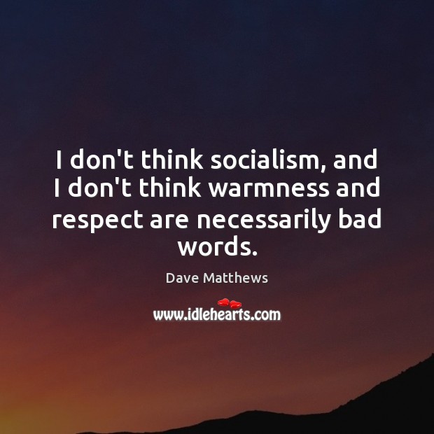 I don’t think socialism, and I don’t think warmness and respect are necessarily bad words. Dave Matthews Picture Quote