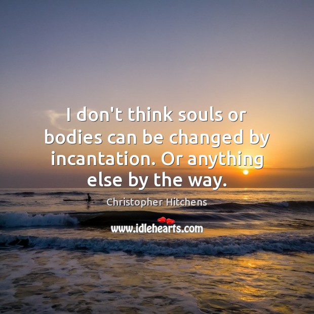 I don’t think souls or bodies can be changed by incantation. Or anything else by the way. Christopher Hitchens Picture Quote