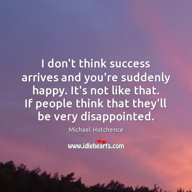 I don’t think success arrives and you’re suddenly happy. It’s not like Michael Hutchence Picture Quote