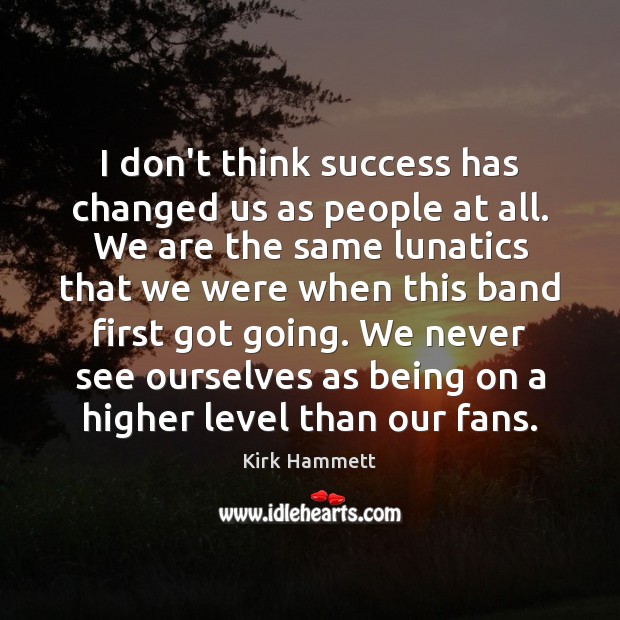 I don’t think success has changed us as people at all. We Kirk Hammett Picture Quote
