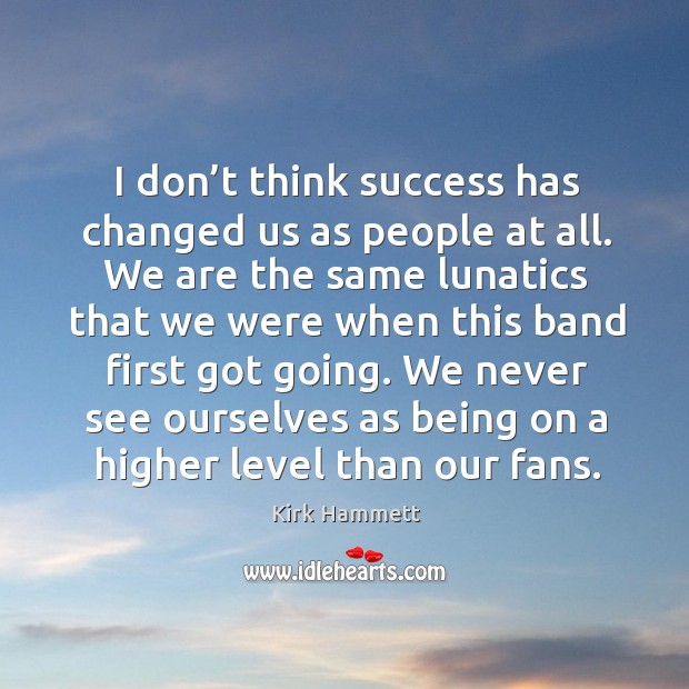 I don’t think success has changed us as people at all. Image