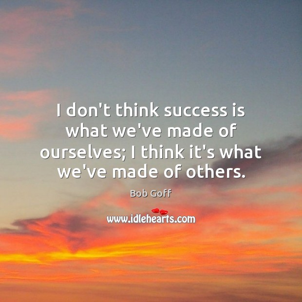 I don’t think success is what we’ve made of ourselves; I think Success Quotes Image