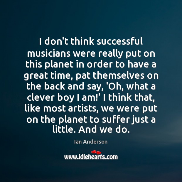 I don’t think successful musicians were really put on this planet in Ian Anderson Picture Quote