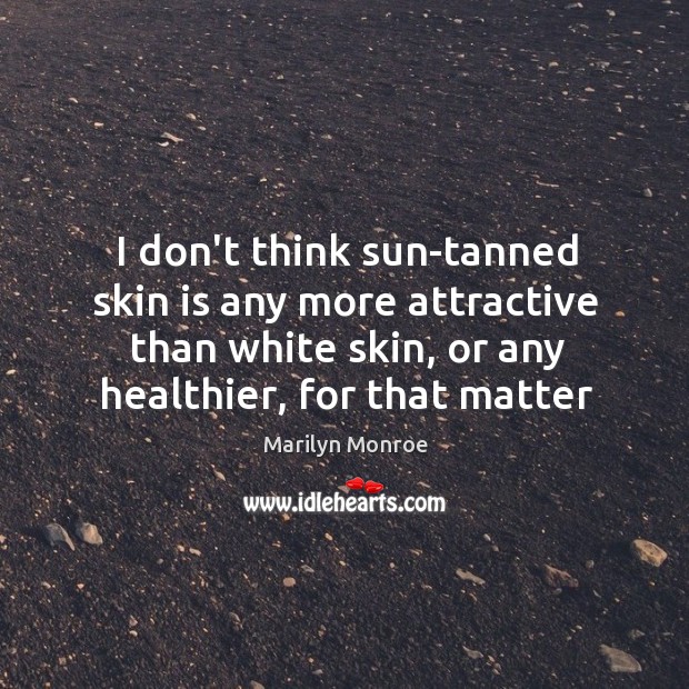 I don’t think sun-tanned skin is any more attractive than white skin, Marilyn Monroe Picture Quote