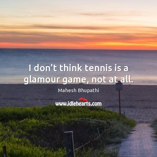 I don’t think tennis is a glamour game, not at all. Mahesh Bhupathi Picture Quote