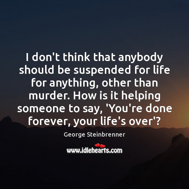 I don’t think that anybody should be suspended for life for anything, George Steinbrenner Picture Quote