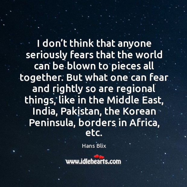 I don’t think that anyone seriously fears that the world can be blown to pieces all together. Hans Blix Picture Quote