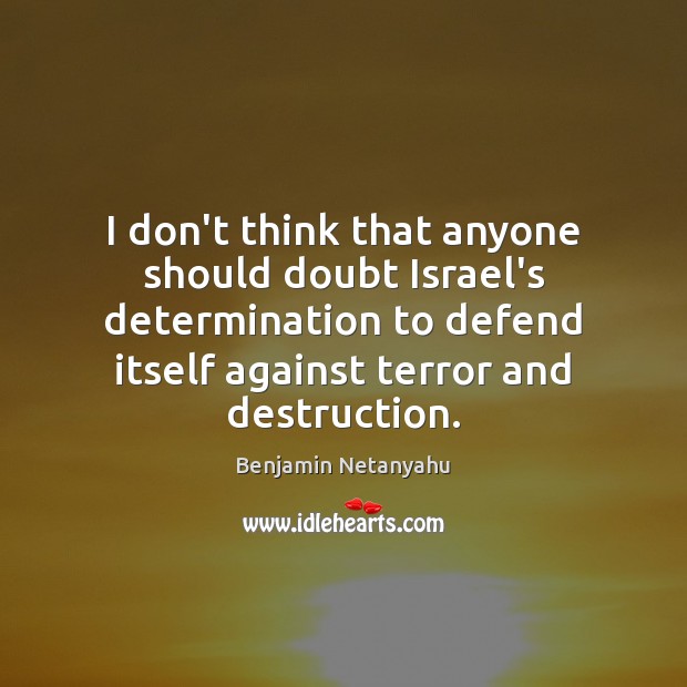 I don’t think that anyone should doubt Israel’s determination to defend itself Benjamin Netanyahu Picture Quote