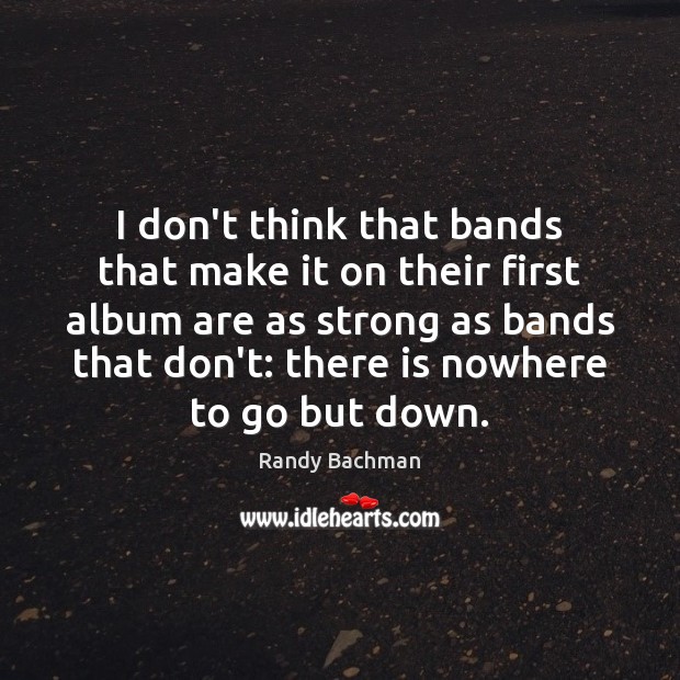 I don’t think that bands that make it on their first album Randy Bachman Picture Quote